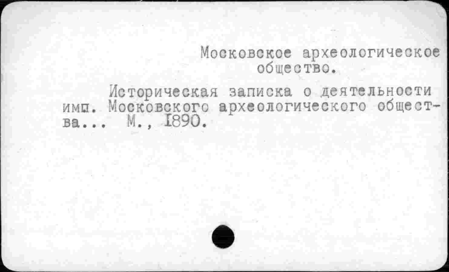 ﻿Московское археологическое общество.
Историческая записка о деятельности имп. Московского археологического общества... М., 1890.